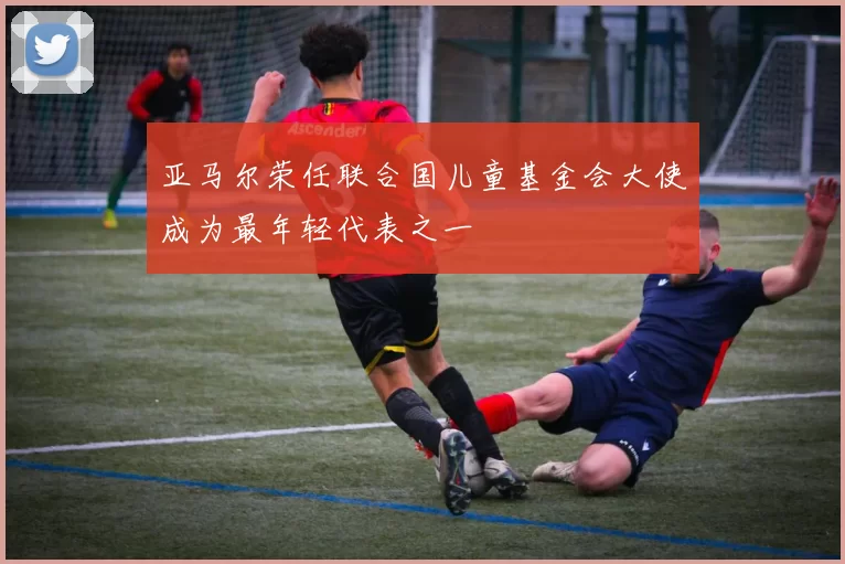 亚马尔荣任联合国儿童基金会大使成为最年轻代表之一