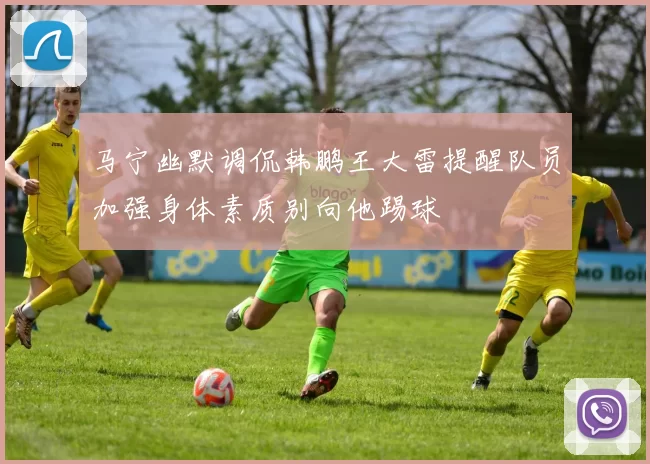 马宁幽默调侃韩鹏王大雷提醒队员加强身体素质别向他踢球