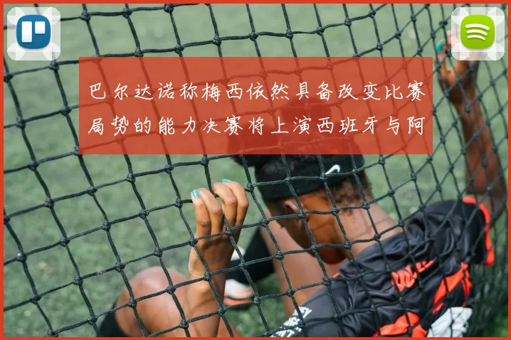 巴尔达诺称梅西依然具备改变比赛局势的能力决赛将上演西班牙与阿根廷对决
