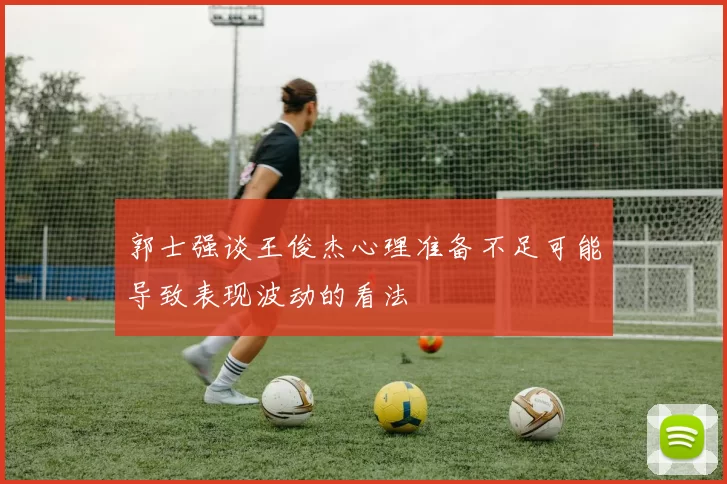 郭士强谈王俊杰心理准备不足可能导致表现波动的看法