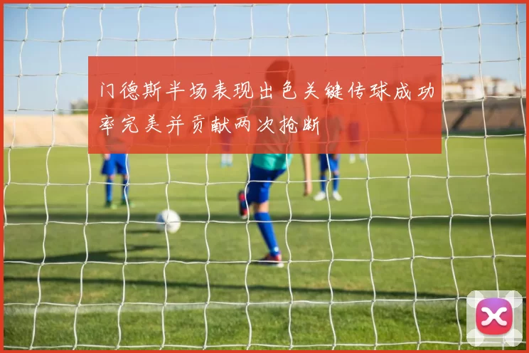门德斯半场表现出色关键传球成功率完美并贡献两次抢断