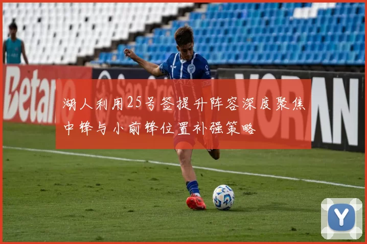 湖人利用25号签提升阵容深度聚焦中锋与小前锋位置补强策略
